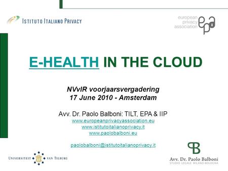 E-HEALTHE-HEALTH IN THE CLOUD E-HEALTH NVvIR voorjaarsvergadering 17 June 2010 - Amsterdam Avv. Dr. Paolo Balboni: TILT, EPA & IIP www.europeanprivacyassociation.eu.