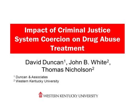 Impact of Criminal Justice System Coercion on Drug Abuse Treatment David Duncan 1, John B. White 2, Thomas Nicholson 2 1 Duncan & Associates 2 Western.