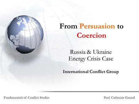 From Persuasion to Coercion Russia & Ukraine Energy Crisis Case International Conflict Group Fundamentals of Conflict Studies Prof. Catherine Gerard.