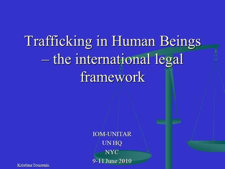 Trafficking in Human Beings – the international legal framework IOM-UNITAR UN HQ NYC 9-11 June 2010 Kristina Touzenis.