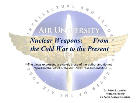 Nuclear Weapons: From the Cold War to the Present Dr. Adam B. Lowther Research Faculty Air Force Research Institute The views expressed are solely those.