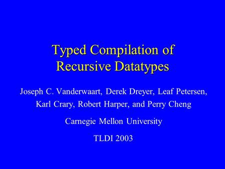 Typed Compilation of Recursive Datatypes Joseph C. Vanderwaart, Derek Dreyer, Leaf Petersen, Karl Crary, Robert Harper, and Perry Cheng Carnegie Mellon.