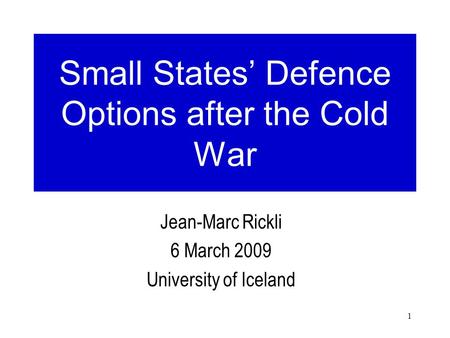 1 Small States’ Defence Options after the Cold War Jean-Marc Rickli 6 March 2009 University of Iceland.