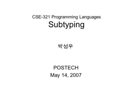 CSE-321 Programming Languages Subtyping POSTECH May 14, 2007 박성우.