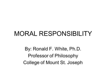 MORAL RESPONSIBILITY By: Ronald F. White, Ph.D. Professor of Philosophy College of Mount St. Joseph.
