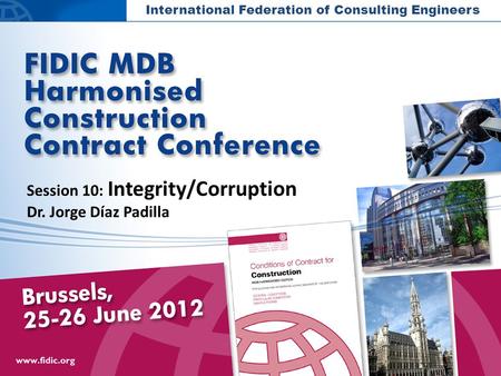 International Federation of Consulting Engineers Session 10: Integrity/Corruption Dr. Jorge Díaz Padilla.