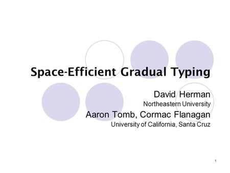 1 Space-Efficient Gradual Typing David Herman Northeastern University Aaron Tomb, Cormac Flanagan University of California, Santa Cruz.