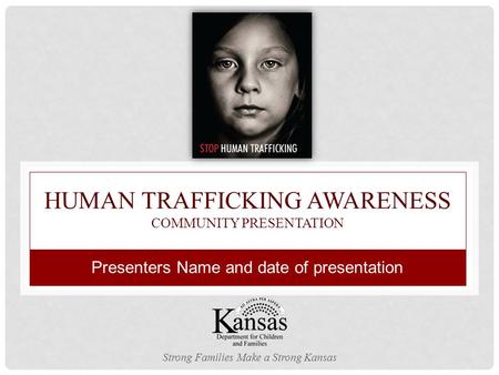 HUMAN TRAFFICKING AWARENESS COMMUNITY PRESENTATION Strong Families Make a Strong Kansas Presenters Name and date of presentation.