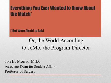 Everything You Ever Wanted to Know About the Match* (*But Were Afraid to Ask) Or, the World According to JoMo, the Program Director Jon B. Morris, M.D.