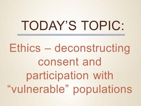 TODAY’S TOPIC: Ethics – deconstructing consent and participation with “vulnerable” populations.