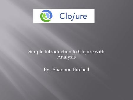 Simple Introduction to Clojure with Analysis By: Shannon Birchell.