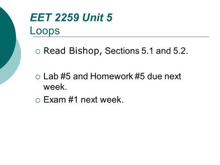 Floyd, Digital Fundamentals, 10 th ed EET 2259 Unit 5 Loops  Read Bishop, Sections 5.1 and 5.2.  Lab #5 and Homework #5 due next week.  Exam #1 next.