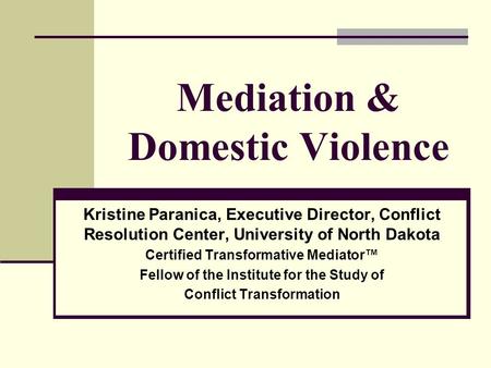 Mediation & Domestic Violence Kristine Paranica, Executive Director, Conflict Resolution Center, University of North Dakota Certified Transformative Mediator™