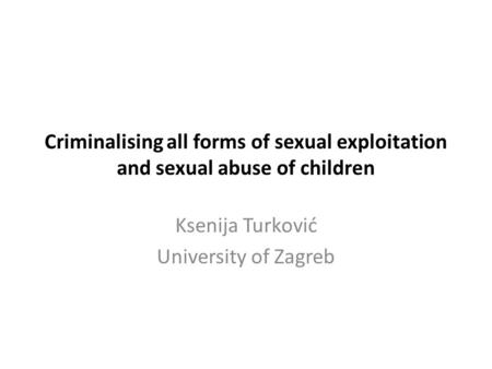 Criminalising all forms of sexual exploitation and sexual abuse of children Ksenija Turković University of Zagreb.