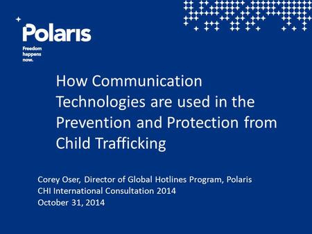 How Communication Technologies are used in the Prevention and Protection from Child Trafficking Corey Oser, Director of Global Hotlines Program, Polaris.