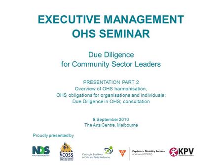 Proudly presented by EXECUTIVE MANAGEMENT OHS SEMINAR Due Diligence for Community Sector Leaders PRESENTATION PART 2 Overview of OHS harmonisation, OHS.