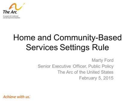 Home and Community-Based Services Settings Rule Marty Ford Senior Executive Officer, Public Policy The Arc of the United States February 5, 2015.