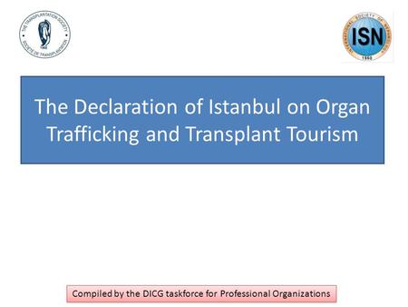 The Declaration of Istanbul on Organ Trafficking and Transplant Tourism Compiled by the DICG taskforce for Professional Organizations.