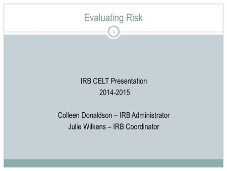 Evaluating Risk 1 IRB CELT Presentation 2014-2015 Colleen Donaldson – IRB Administrator Julie Wilkens – IRB Coordinator.