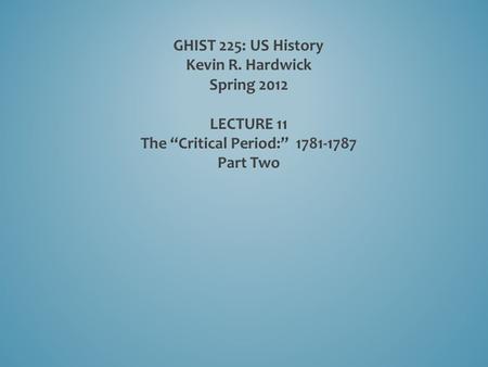 GHIST 225: US History Kevin R. Hardwick Spring 2012 LECTURE 11 The “Critical Period:” 1781-1787 Part Two.
