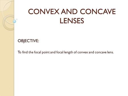 CONVEX AND CONCAVE LENSES OBJECTIVE: To find the focal point and focal length of convex and concave lens.