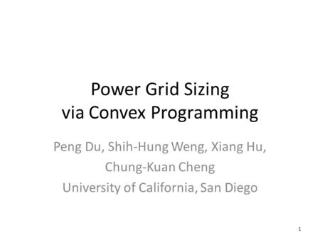 Power Grid Sizing via Convex Programming Peng Du, Shih-Hung Weng, Xiang Hu, Chung-Kuan Cheng University of California, San Diego 1.