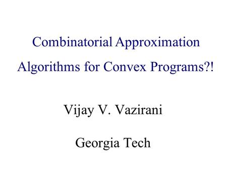 Algorithmic Game Theory and Internet Computing Vijay V. Vazirani Georgia Tech Combinatorial Approximation Algorithms for Convex Programs?!