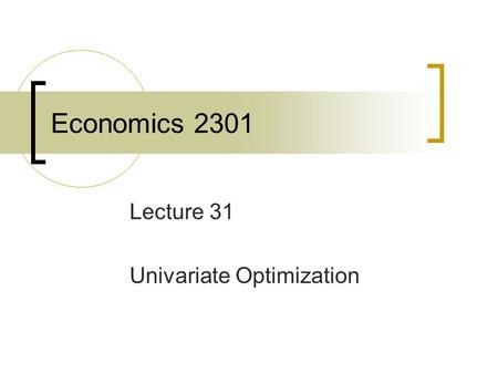 Economics 2301 Lecture 31 Univariate Optimization.