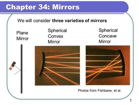 Chapter 34: Mirrors 1 We will consider three varieties of mirrors Spherical Concave Mirror Plane Mirror Spherical Convex Mirror Photos from Fishbane,
