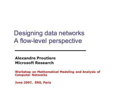 Designing data networks A flow-level perspective Alexandre Proutiere Microsoft Research Workshop on Mathematical Modeling and Analysis of Computer Networks.