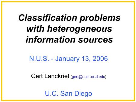 N.U.S. - January 13, 2006 Gert Lanckriet U.C. San Diego Classification problems with heterogeneous information sources.