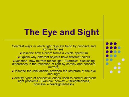 The Eye and Sight Contrast ways in which light rays are bend by concave and convex lenses. Describe how a prism forms a visible spectrum Explain why different.