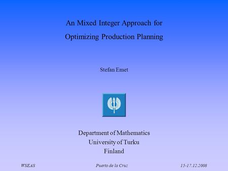 An Mixed Integer Approach for Optimizing Production Planning Stefan Emet Department of Mathematics University of Turku Finland WSEAS Puerto de la Cruz15-17.12.2008.