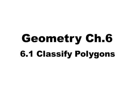 Geometry Ch.6 6.1 Classify Polygons. Identifying Polygons In geometry, a figure that lies in a plane is called a plane figure. A polygon is a closed plane.