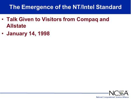 National Computational Science Alliance The Emergence of the NT/Intel Standard Talk Given to Visitors from Compaq and Allstate January 14, 1998.