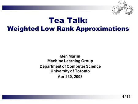 1/11 Tea Talk: Weighted Low Rank Approximations Ben Marlin Machine Learning Group Department of Computer Science University of Toronto April 30, 2003.