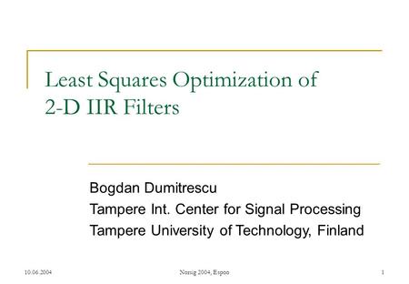 10.06.2004Norsig 2004, Espoo1 Least Squares Optimization of 2-D IIR Filters Bogdan Dumitrescu Tampere Int. Center for Signal Processing Tampere University.