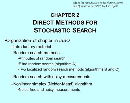 CHAPTER 2 D IRECT M ETHODS FOR S TOCHASTIC S EARCH Organization of chapter in ISSO –Introductory material –Random search methods Attributes of random search.