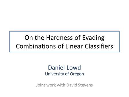On the Hardness of Evading Combinations of Linear Classifiers Daniel Lowd University of Oregon Joint work with David Stevens.