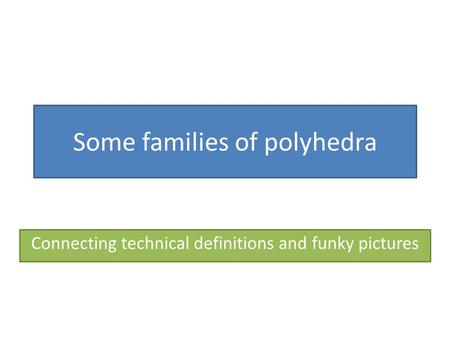 Some families of polyhedra Connecting technical definitions and funky pictures.