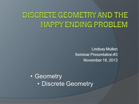 Lindsay Mullen Seminar Presentation #3 November 18, 2013 Geometry Discrete Geometry.