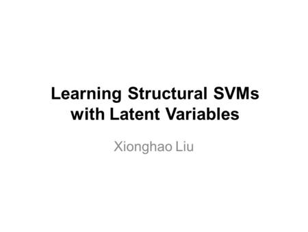 Learning Structural SVMs with Latent Variables Xionghao Liu.