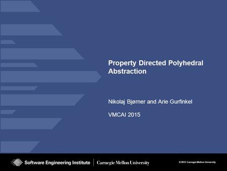 © 2015 Carnegie Mellon University Property Directed Polyhedral Abstraction Nikolaj Bjørner and Arie Gurfinkel VMCAI 2015.
