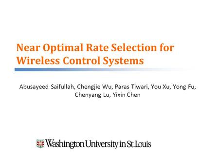 Near Optimal Rate Selection for Wireless Control Systems Abusayeed Saifullah, Chengjie Wu, Paras Tiwari, You Xu, Yong Fu, Chenyang Lu, Yixin Chen.
