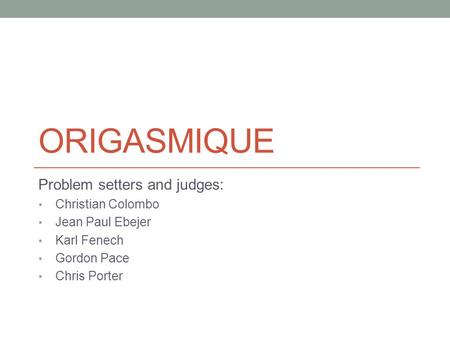 ORIGASMIQUE Problem setters and judges: Christian Colombo Jean Paul Ebejer Karl Fenech Gordon Pace Chris Porter.