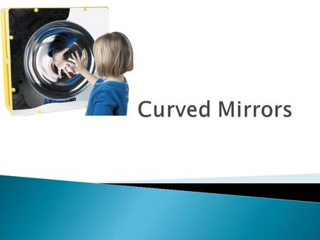  Mirrors that are not flat are called curved mirrors.  Depending on whether the reflective coating is on the inside or outside of the curve will decide.