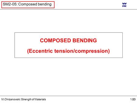 1 /23 M.Chrzanowski: Strength of Materials SM2-05: Composed bending COMPOSED BENDING (Eccentric tension/compression)
