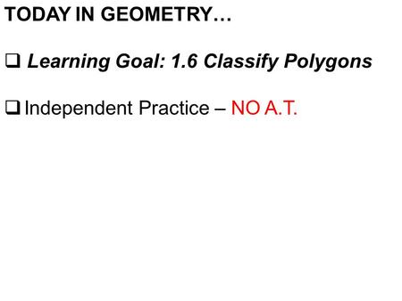 TODAY IN GEOMETRY… Learning Goal: 1.6 Classify Polygons