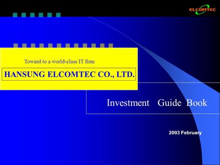HANSUNG ELCOMTEC CO., LTD. Toward to a world-class IT firm Investment Guide Book 2003 February.
