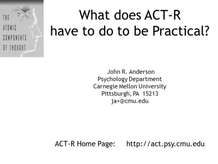 What does ACT-R have to do to be Practical? John R. Anderson Psychology Department Carnegie Mellon University Pittsburgh, PA 15213 ACT-R Home.